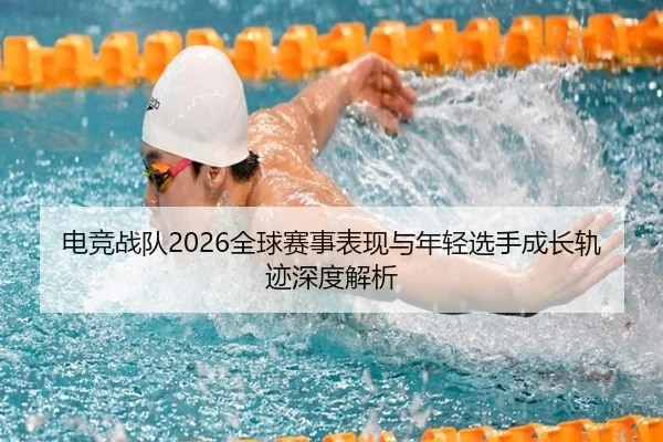 电竞战队2026全球赛事表现与年轻选手成长轨迹深度解析